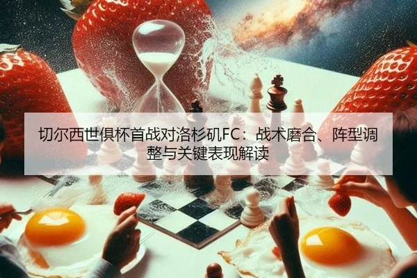 切尔西世俱杯首战对洛杉矶FC：战术磨合、阵型调整与关键表现解读