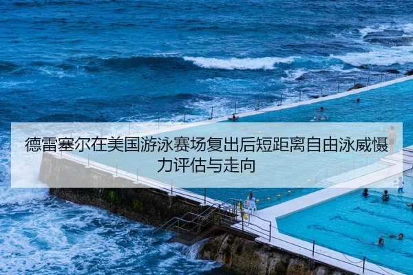 德雷塞尔在美国游泳赛场复出后短距离自由泳威慑力评估与走向